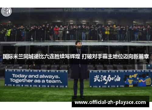 国际米兰同城德比六连胜续写辉煌 打破对手霸主地位迈向新篇章 国际米兰同城德比六连胜续写辉煌 打破对手霸主地位迈向新篇章