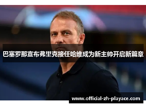巴塞罗那宣布弗里克接任哈维成为新主帅开启新篇章 巴塞罗那宣布弗里克接任哈维成为新主帅开启新篇章