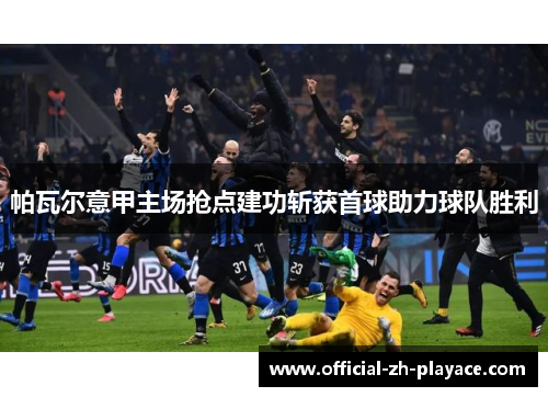 帕瓦尔意甲主场抢点建功斩获首球助力球队胜利 帕瓦尔意甲主场抢点建功斩获首球助力球队胜利