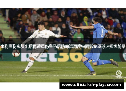 米利唐伤愈复出后再遭重伤皇马后防命运再度被阴影笼罩球迷担忧前景