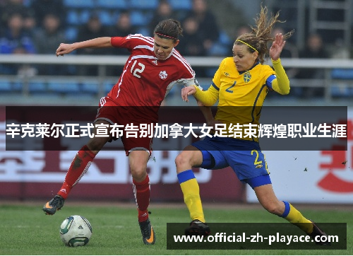 辛克莱尔正式宣布告别加拿大女足结束辉煌职业生涯 辛克莱尔正式宣布告别加拿大女足结束辉煌职业生涯