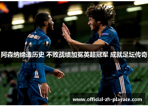 阿森纳缔造历史 不败战绩加冕英超冠军 成就足坛传奇