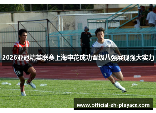 2026亚冠精英联赛上海申花成功晋级八强展现强大实力 2026亚冠精英联赛上海申花成功晋级八强展现强大实力