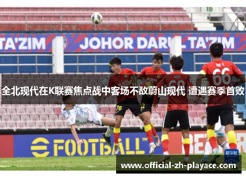 全北现代在K联赛焦点战中客场不敌蔚山现代 遭遇赛季首败