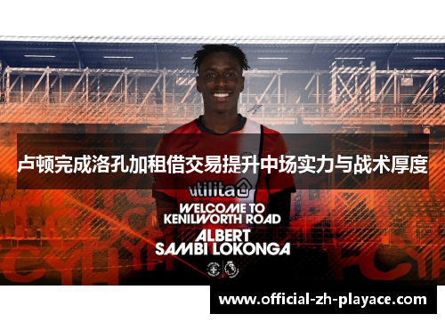 卢顿完成洛孔加租借交易提升中场实力与战术厚度