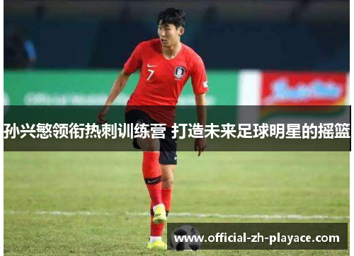 孙兴慜领衔热刺训练营 打造未来足球明星的摇篮