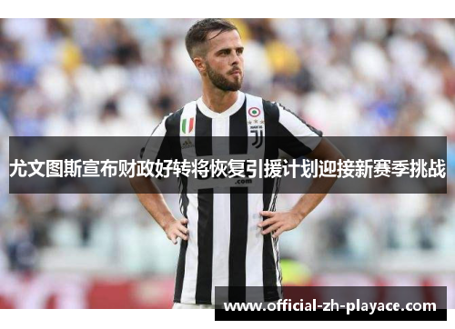 尤文图斯宣布财政好转将恢复引援计划迎接新赛季挑战
