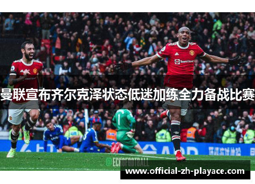 曼联宣布齐尔克泽状态低迷加练全力备战比赛