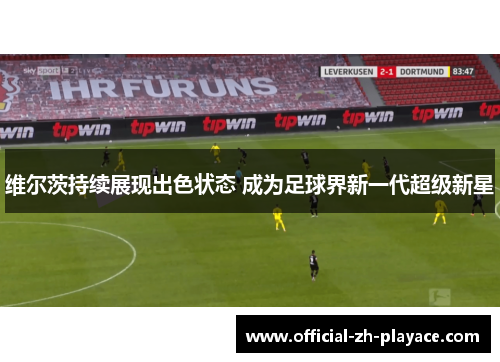 维尔茨持续展现出色状态 成为足球界新一代超级新星