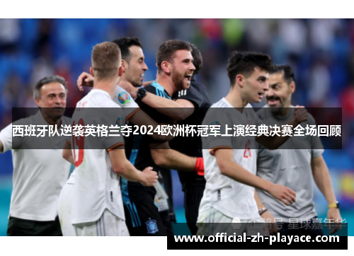 西班牙队逆袭英格兰夺2024欧洲杯冠军上演经典决赛全场回顾