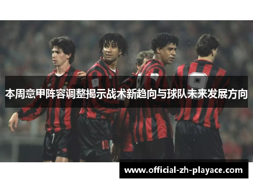 本周意甲阵容调整揭示战术新趋向与球队未来发展方向 本周意甲阵容调整揭示战术新趋向与球队未来发展方向