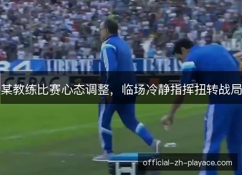 某教练比赛心态调整，临场冷静指挥扭转战局